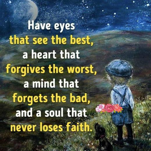 چشمانى داشته باش که بهترین‌ها را میبیند، قلبى که بدترین‌ها را میبخشد، ذهنى که بدى‌ها را فراموش میکند و روحى که هرگز ایمانش را نمیب